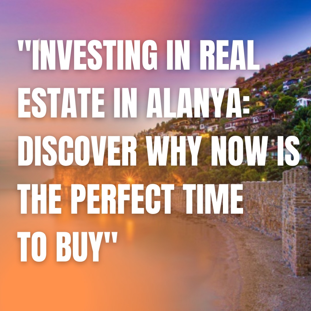 Investing in Real Estate in Alanya: Discover Why Now is the Perfect Time to Buy
