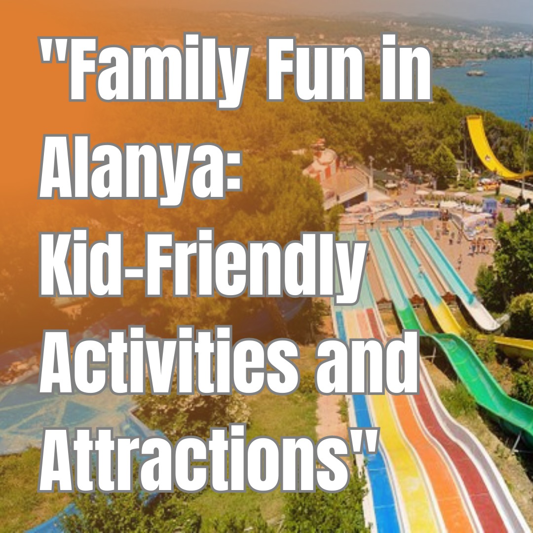 Family Fun in Alanya: Exploring Kid-Friendly Activities and Attractions